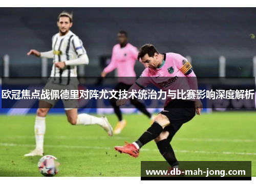 欧冠焦点战佩德里对阵尤文技术统治力与比赛影响深度解析