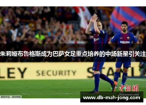 朱莉娅布鲁格斯成为巴萨女足重点培养的中场新星引关注