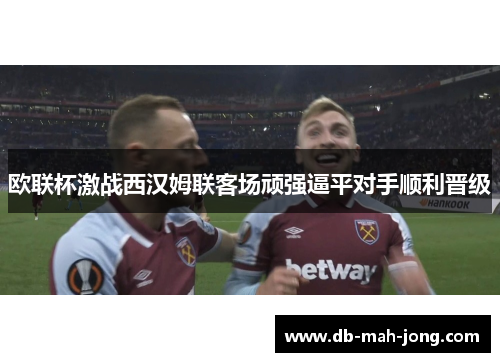 欧联杯激战西汉姆联客场顽强逼平对手顺利晋级