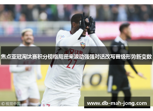 焦点亚冠淘汰赛积分榜格局迎来波动强强对话改写晋级形势新变数