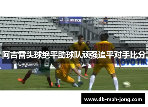 阿吉雷头球绝平助球队顽强追平对手比分
