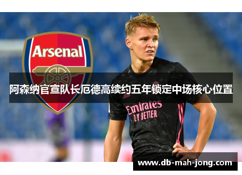 阿森纳官宣队长厄德高续约五年锁定中场核心位置