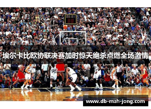 埃尔卡比欧协联决赛加时惊天绝杀点燃全场激情