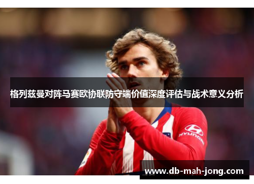格列兹曼对阵马赛欧协联防守端价值深度评估与战术意义分析 格列兹曼对阵马赛欧协联防守端价值深度评估与战术意义分析